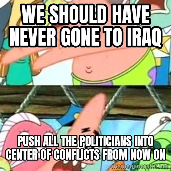 Push it Somewhere Else Patrick meme: we should have never gone to iraq / push all the politicians into center of conflicts from now on