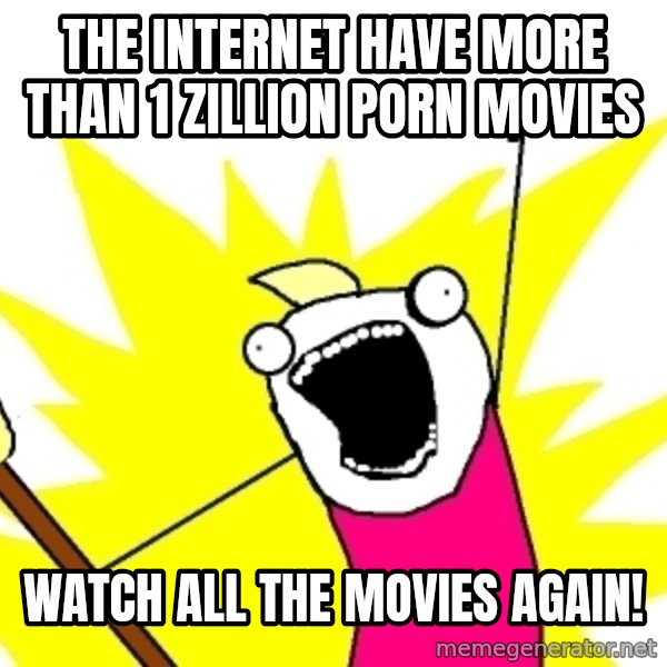 X ALL THE THINGS meme: the internet have more than 1 zillion porn movies / watch all the movies again!