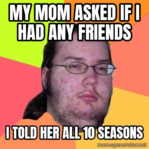 Butthurt Dweller meme: My mom asked if I had any friends / I told her all 10 seasons