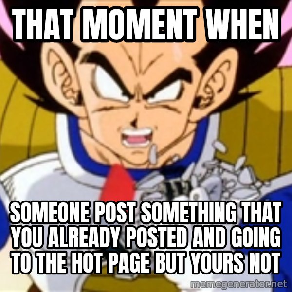 Over 9000 meme: That moment when / someone post something that you already posted and going to the Hot page but yours not