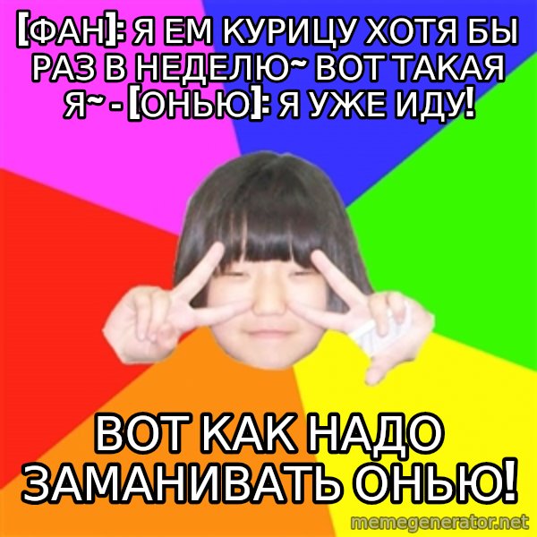 Advice Kpop Fangirl meme: [Фан]: Я ем курицу хотя бы раз в неделю~ Вот такая я~ - [Онью]: Я уже иду! / вот как надо заманивать онью!