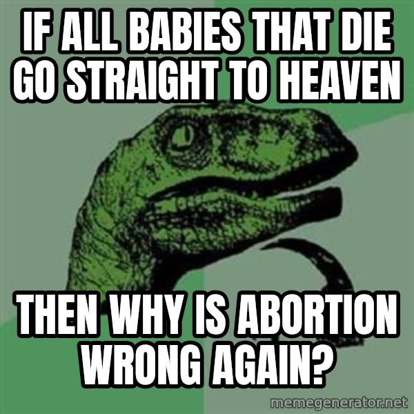 Philosoraptor meme: If all babies that die go straight to heaven / then why is abortion wrong again?