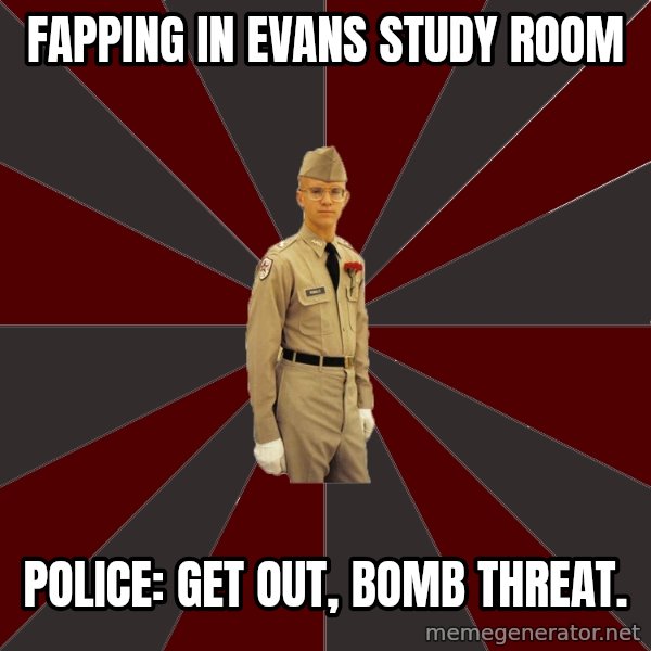 Stereotypical Corps Guy meme: Fapping in evans study room / police: get out, bomb threat.