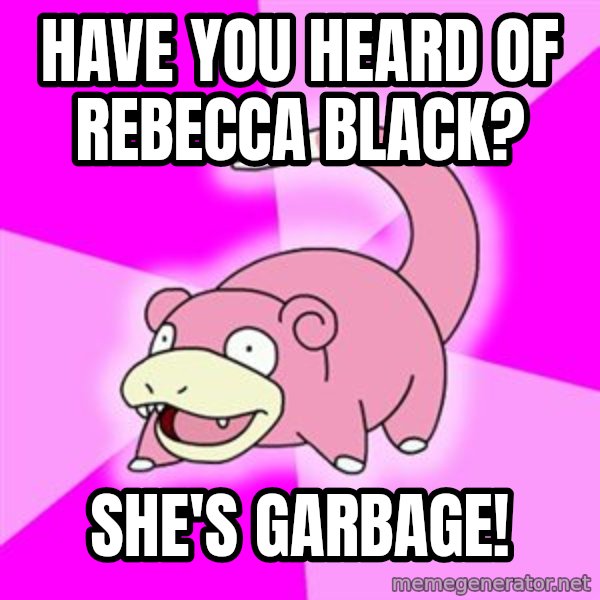Slowpoke meme: have you heard of rebecca black? / she's garbage!