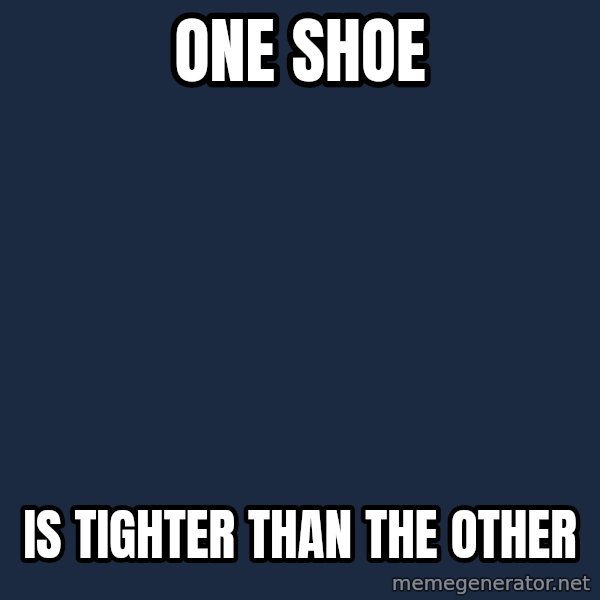 First World Problems meme: ONE SHOE / IS TIGHTER THAN THE OTHER