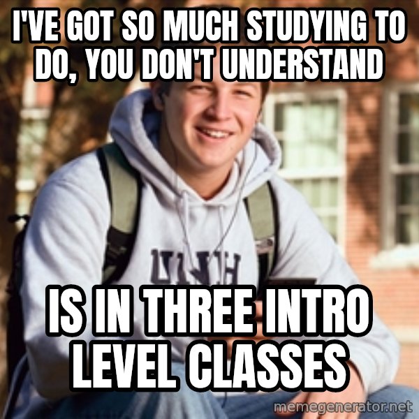 College Freshman meme: I've got so much studying to do, you don't understand / is in three intro level classes