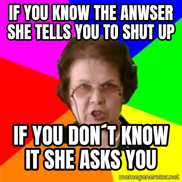 teacher meme: If you know the anwser she tells you to shut up / if you don´t know it she asks you