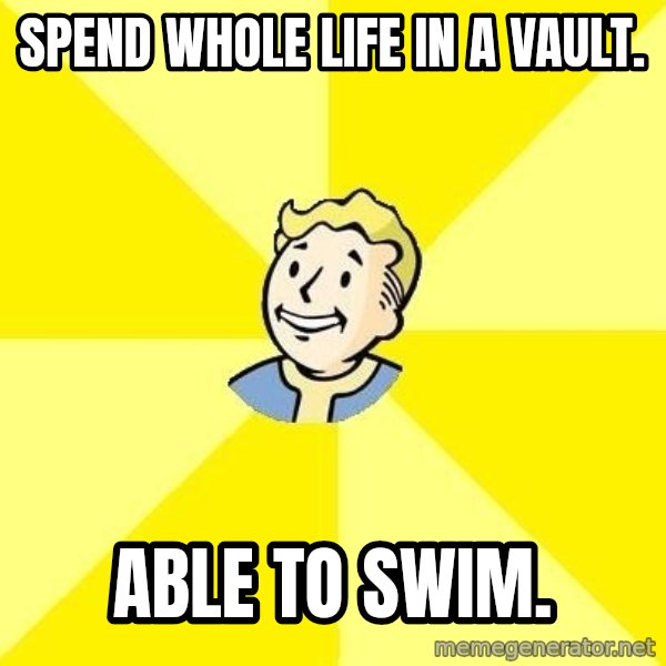 Fallout 3 meme: Spend whole life in a vault. / able to swim.