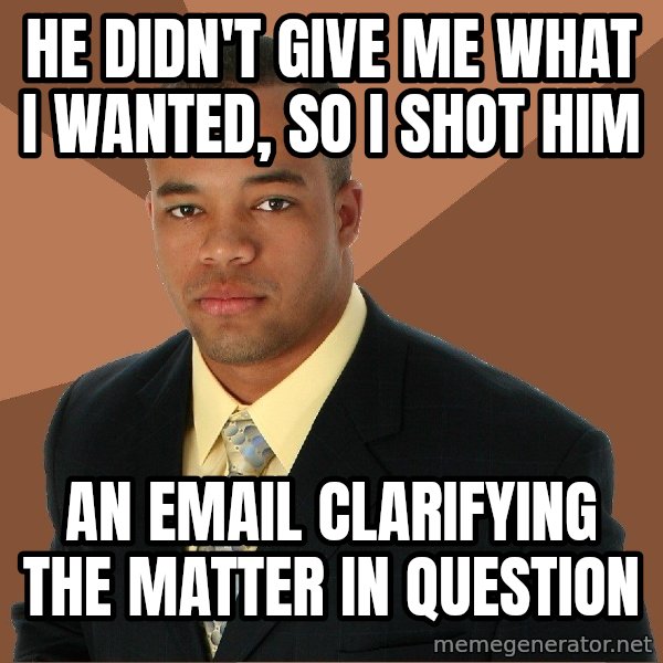 Successful Black Man meme: he didn't give me what i wanted, so I shot him / an email clarifying the matter in question