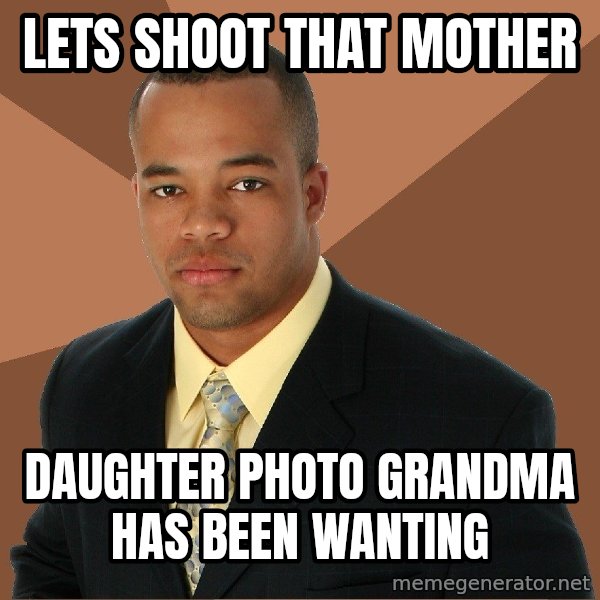 Successful Black Man meme: Lets shoot that mother / daughter photo grandma has been wanting