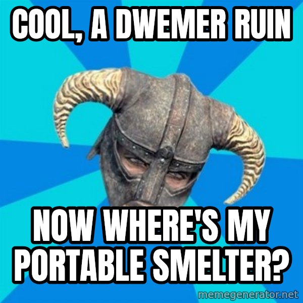 skyrim stan meme: COOL, A DWEMER RUIN / NOW WHERE'S MY PORTABLE SMELTER?