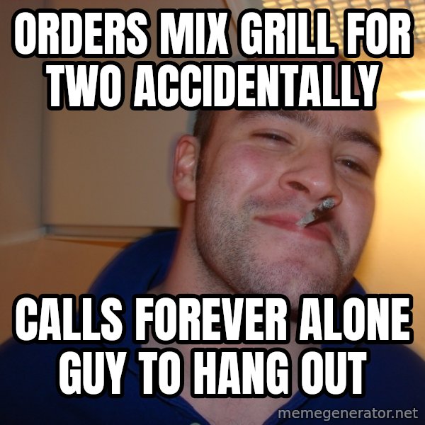 Good Guy Greg meme: Orders Mix Grill for two accidentally / Calls Forever alone guy to hang out