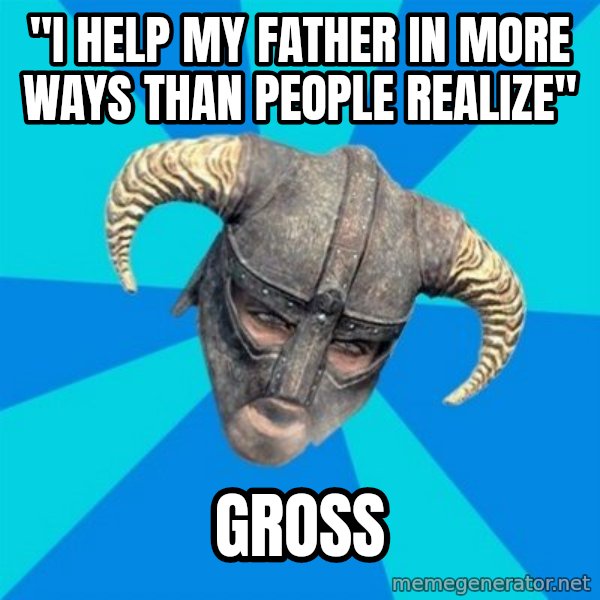 skyrim stan meme: "I help my father in more ways than people realize" / gross