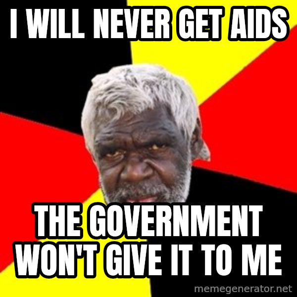 Aboriginal meme: i WILL NEVER GET aids / tHE gOVERNMENT WON'T GIVE IT TO ME