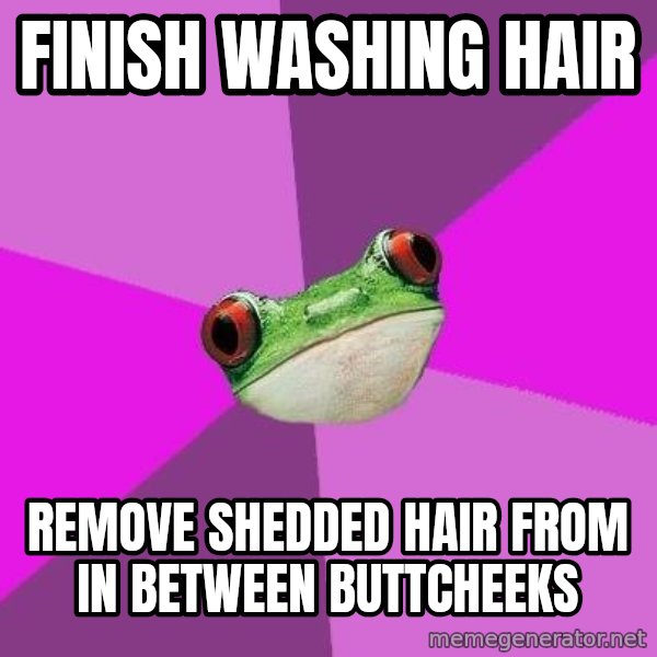Foul Bachelorette Frog meme: Finish washing hair / Remove shedded hair from IN BETWEEN buttcheeks