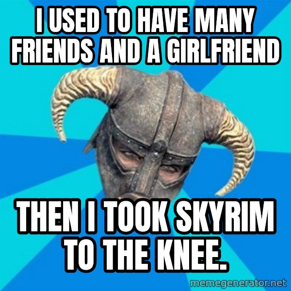 skyrim stan meme: I used to have many friends and a girlfriend / then i took skyrim to the knee.