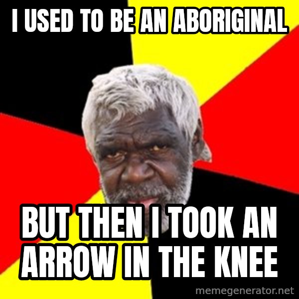 Aboriginal meme: i used to be an aboriginal / but then i took an arrow in the knee
