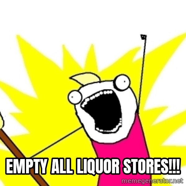 X ALL THE THINGS meme: EMPTY ALL LIQUOR STORES!!!