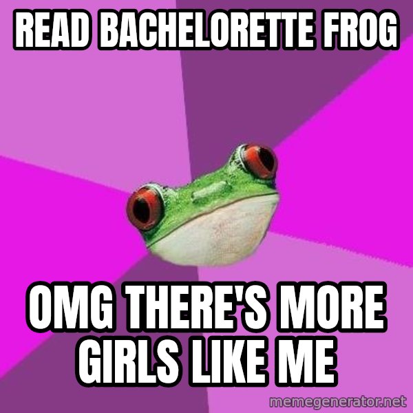 Foul Bachelorette Frog meme: Read Bachelorette frog / omg there's more girls like me
