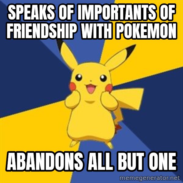 Pokemon Logic  meme: Speaks of importants of friendship with Pokemon / ABANDONS all but one