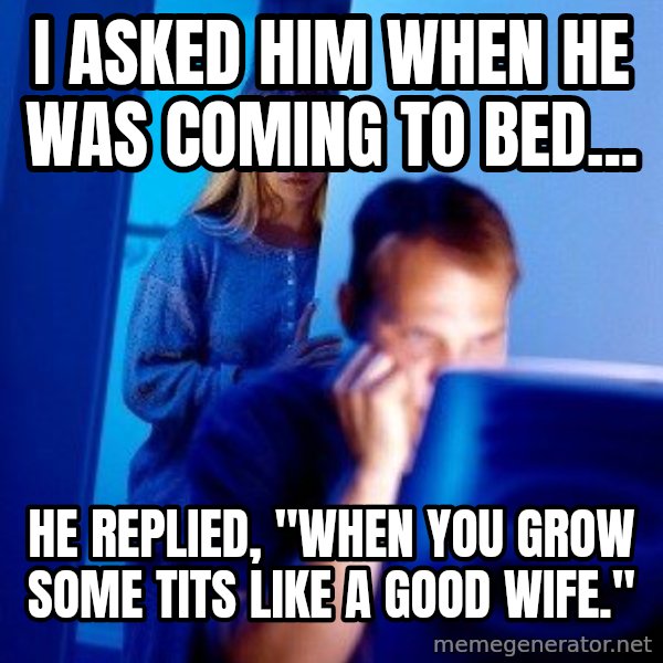 Internet Husband meme: I asked him when he was coming to bed... / he replied, "When you grow some tits like a good wife."