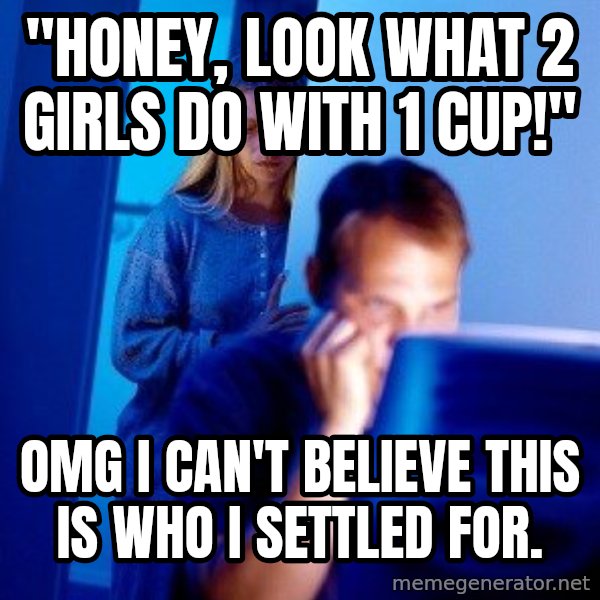 Internet Husband meme: "Honey, Look what  2 girls do with  1 cup!" / Omg I can't believe this is who I settled for.