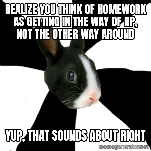 Roleplaying Rabbit meme: REalize you think of homework as getting in the way of rp, not the other way around / Yup, that sounds about right