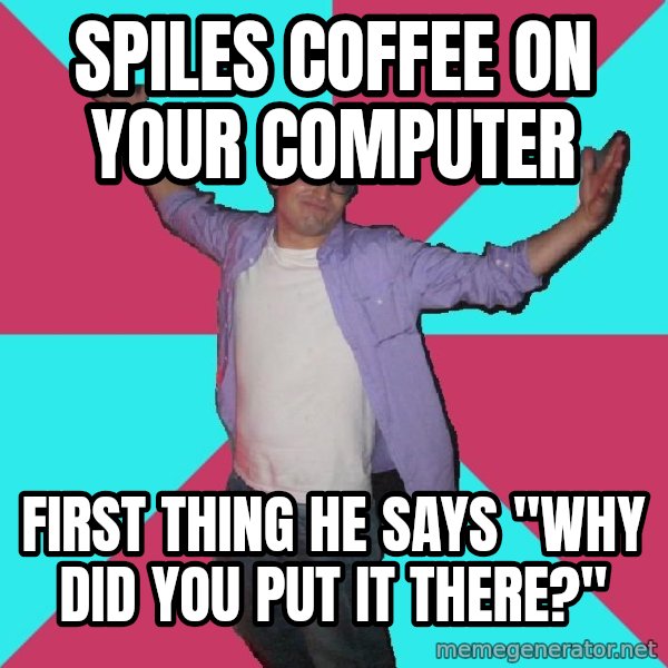 Douchebag Roommate meme: spiles coffee on your computer / first thing he says "why did you put it there?"