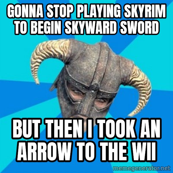 skyrim stan meme: gonna stop playing skyrim to begin skyward sword / But then i took an arrow to the wii