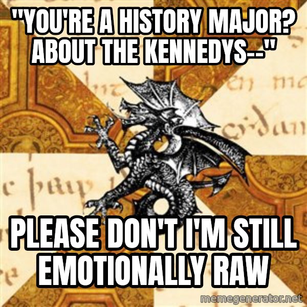History Major Heraldic Beast meme: "yOU'RE A HISTORY MAJOR? ABOUT THE KENNEDYS--" / PLEASE DON'T I'M STILL EMOTIONALLY RAW