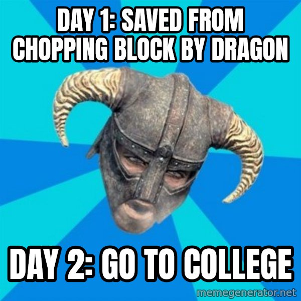 skyrim stan meme: Day 1: saved from chopping block by dragon / Day 2: Go to college