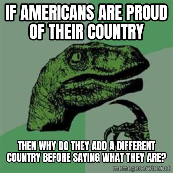 Philosoraptor meme: If americans are proud of their country / then why do they add a different country before saying what they are?