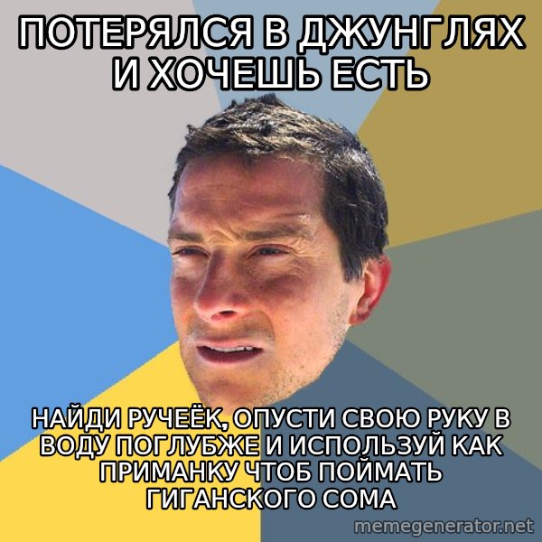 Bear Grylls meme: потерялся в джунглях и хочешь есть / найди ручеёк, опусти свою руку в воду поглубже и используй как приманку чтоб поймать гиганского сома