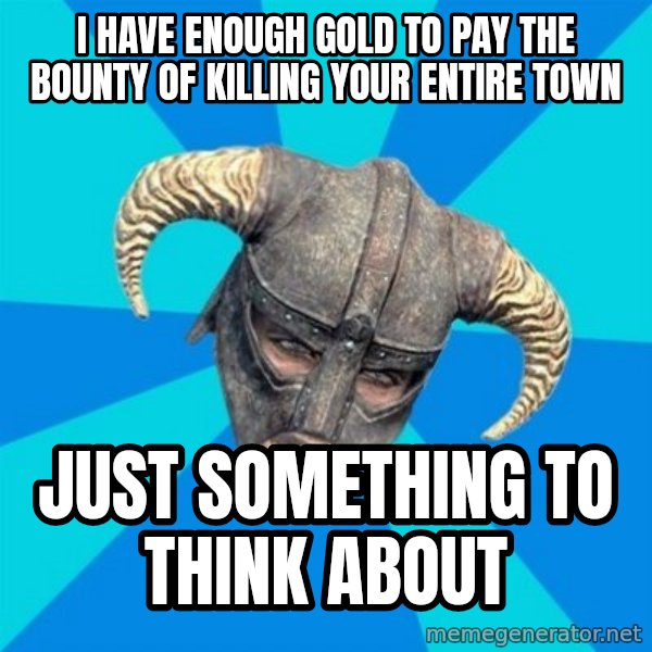 skyrim stan meme: I have enough gold to pay the bounty of killing your entire town / Just something to think about