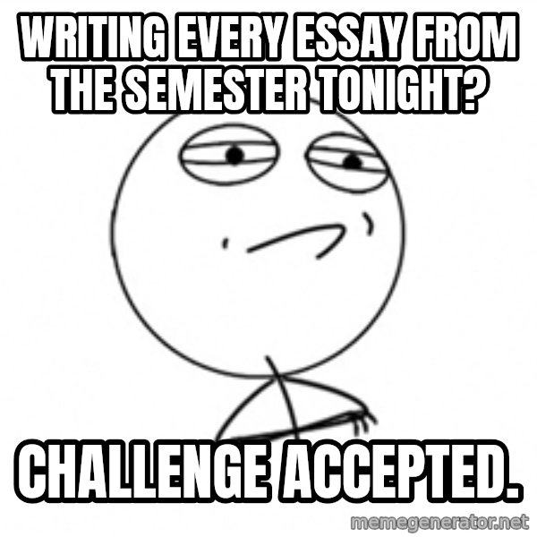 Challenge Accepted 2 meme: Writing every essay from the semester tonight? / Challenge Accepted.