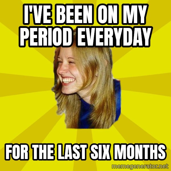 Trologirl meme: I've been on my period everyday / for the last six months