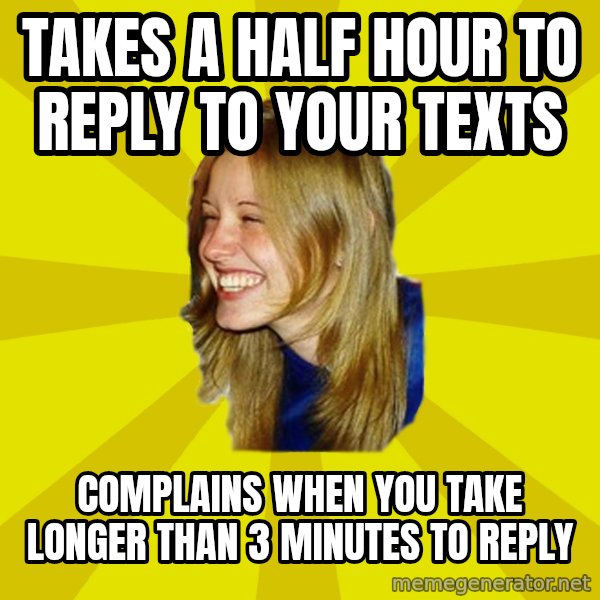 Trologirl meme: takes a half hour to reply to your texts / complains when you take longer than 3 minutes to reply