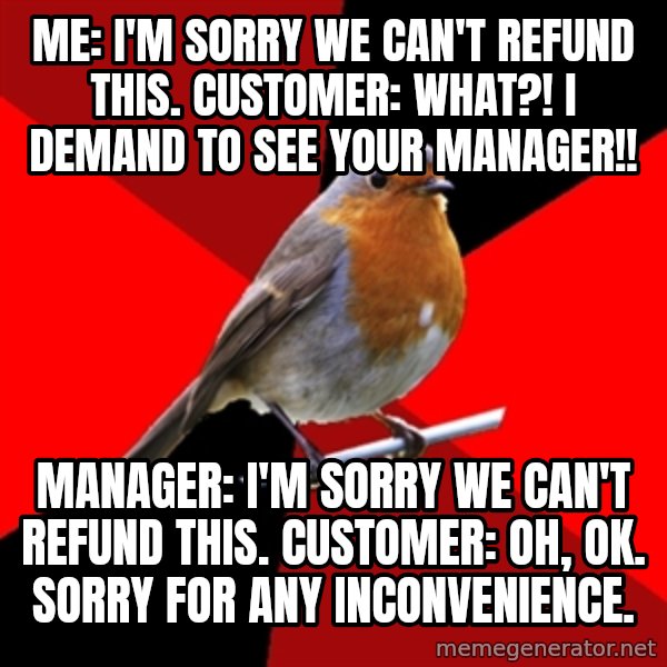 Retail Robin meme: Me: I'm sorry we can't refund this. Customer: WHAT?! i demand to see your manager!! / manager: i'm sorry we can't refund this. customer: oh, ok. sorry for any inconvenience.