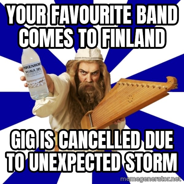 FinnishProblems meme: YOUR FAVOURITE BAND COMES TO FINLAND / GIG IS CANCELLED DUE TO UNEXPECTED STORM