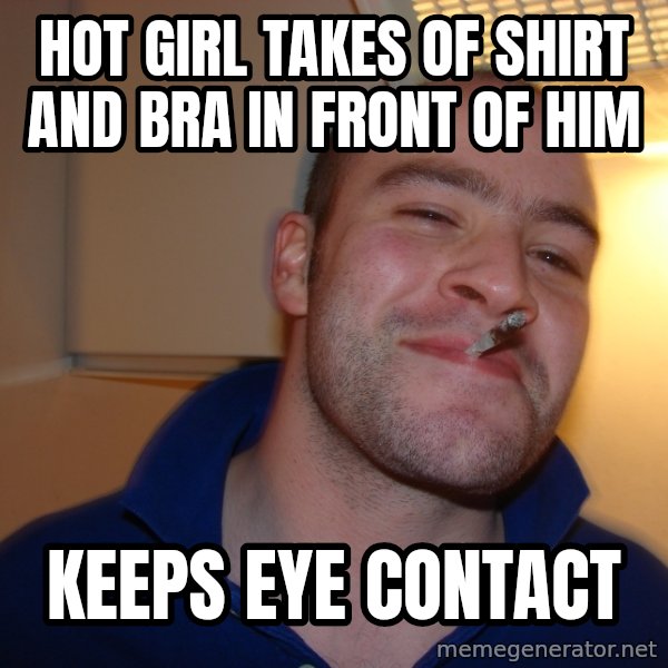 Good Guy Greg meme: Hot girl takes of shirt and bra in front of him / keeps eye contact
