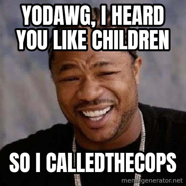 Yo Dawg meme: yodawg, i heard you like children / so i calledthecops