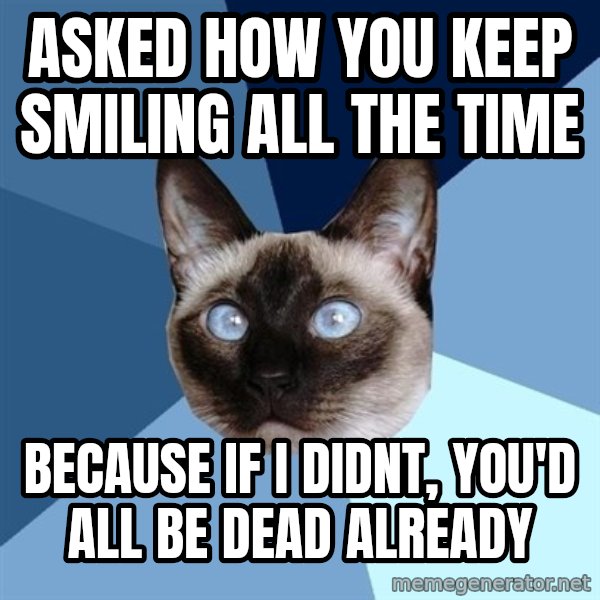 Chronic Illness Cat meme: Asked how you keep smiling all the time / Because if I didnt, You'd all be dead already