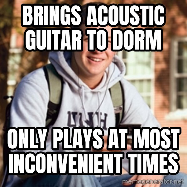 College Freshman meme: Brings acoustic guitar to dorm / only plays at most INCONVENIENT times