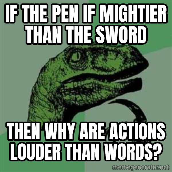 Philosoraptor meme: if the pen if mightier than the sword / then why are actions louder than words?