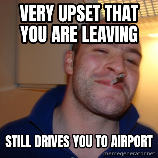 Good Guy Greg meme: very Upset that you are leaving / still drives you to airport