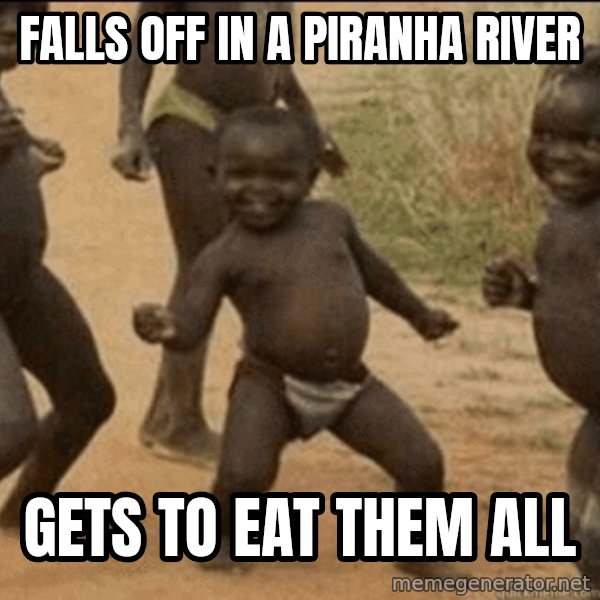Third World Success meme: falls off in a piranha river / gets to eat them all