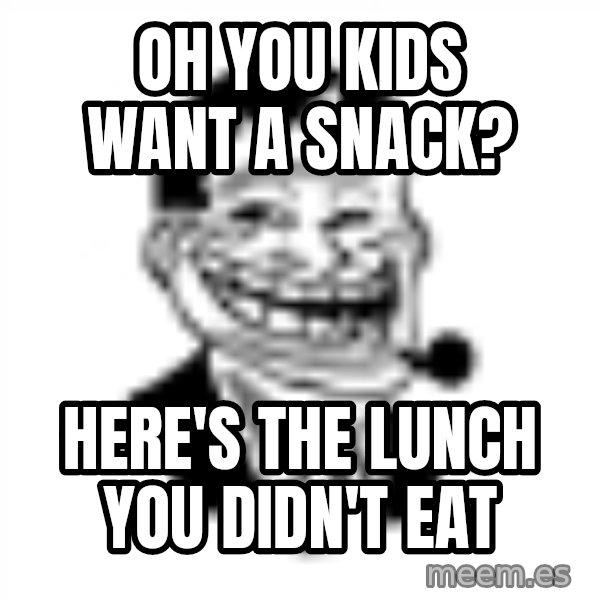 Troll Dad meme: Oh you kids want a snack? / Here's the Lunch you didn't eat