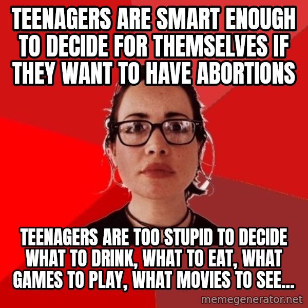 Liberal Douche Garofalo meme: Teenagers are smart enough to decide for themselves if they want to have abortions / Teenagers are too stupid to decide what to drink, what to eat, what games to play, what movies to see...