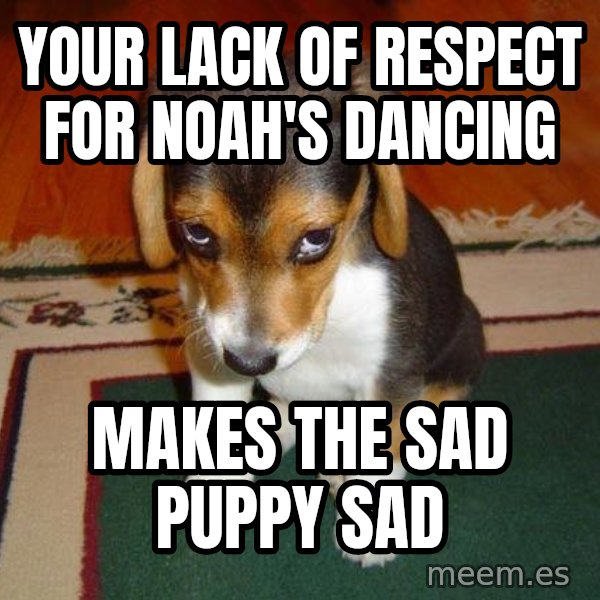 Sad Puppy meme: your lack of respect for Noah's dancing / makes the sad puppy sad