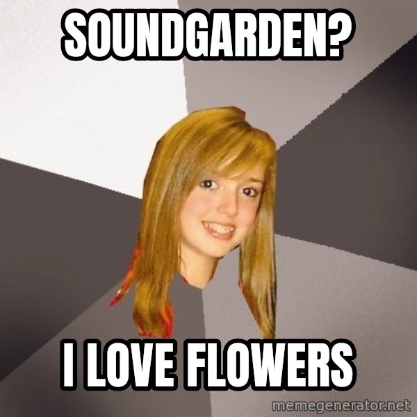 Musically Oblivious 8th Grader meme: Soundgarden? / I love flowers
